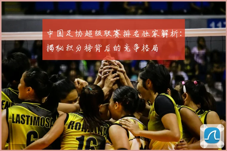 中国足协超级联赛排名独家解析:揭秘积分榜背后的竞争格局