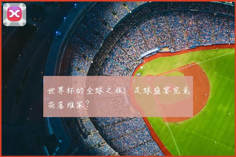 世界杯的全球之旅:足球盛宴究竟花落谁家?