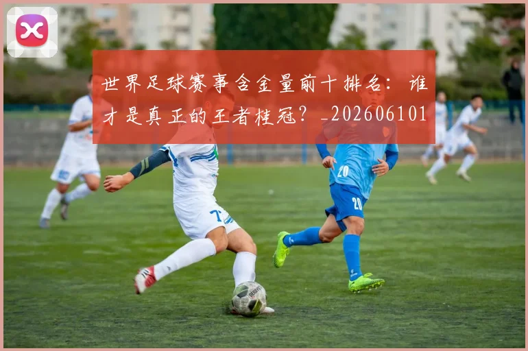 世界足球赛事含金量前十排名:谁才是真正的王者桂冠?_20260610190158
