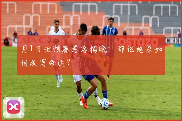 月1日世预赛悬念揭晓:那记绝杀如何改写命运?