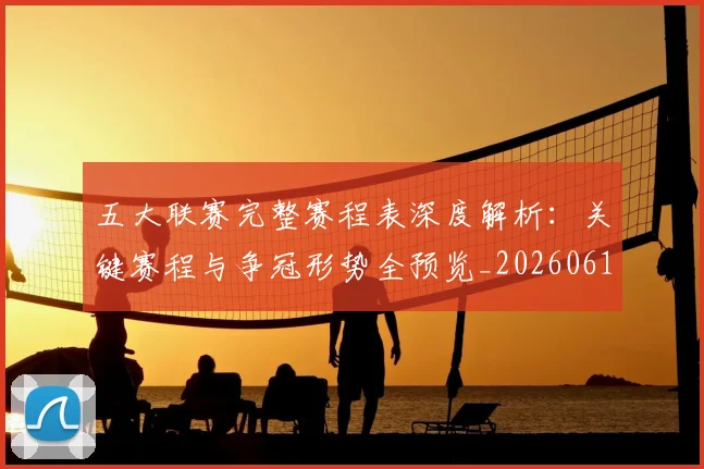 五大联赛完整赛程表深度解析:关键赛程与争冠形势全预览_20260611141043