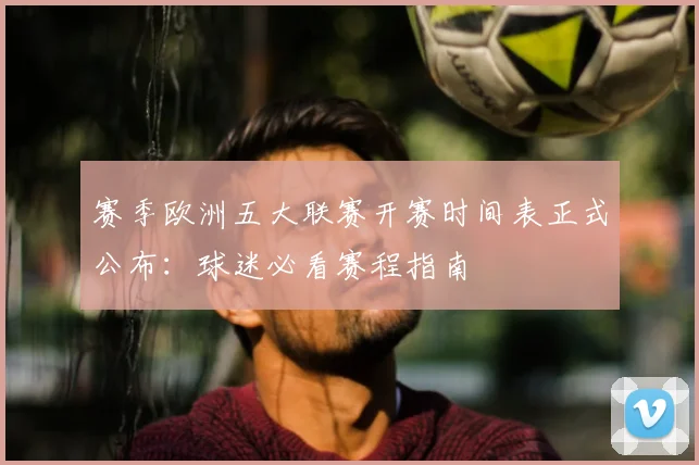 赛季欧洲五大联赛开赛时间表正式公布：球迷必看赛程指南