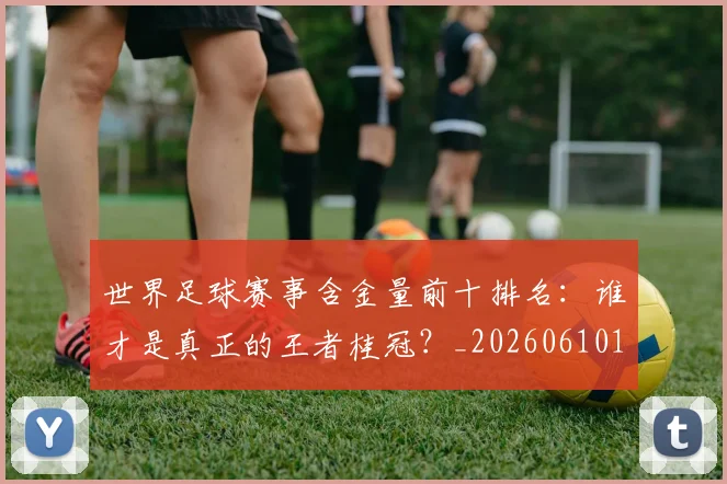 世界足球赛事含金量前十排名:谁才是真正的王者桂冠?_20260610190158