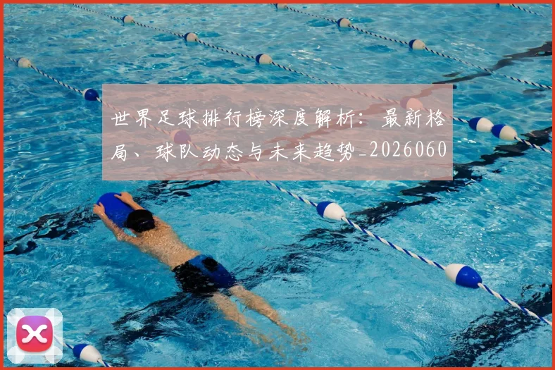 世界足球排行榜深度解析：最新格局、球队动态与未来趋势_20260609201435