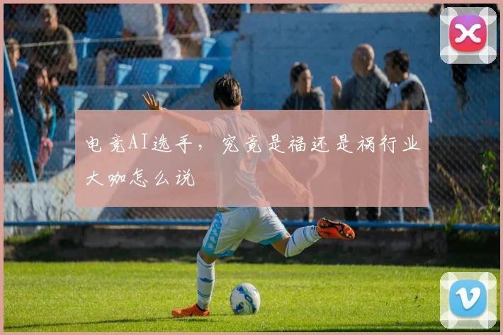 电竞AI选手，究竟是福还是祸行业大咖怎么说