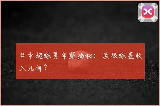 年中超球员年薪揭秘:顶级球星收入几何?