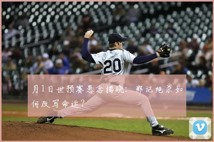 月1日世预赛悬念揭晓:那记绝杀如何改写命运?