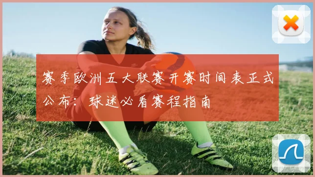 赛季欧洲五大联赛开赛时间表正式公布:球迷必看赛程指南
