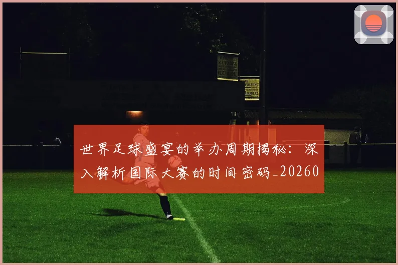 世界足球盛宴的举办周期揭秘：深入解析国际大赛的时间密码_20260609201539