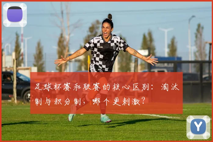 足球杯赛和联赛的核心区别:淘汰制与积分制,哪个更刺激?