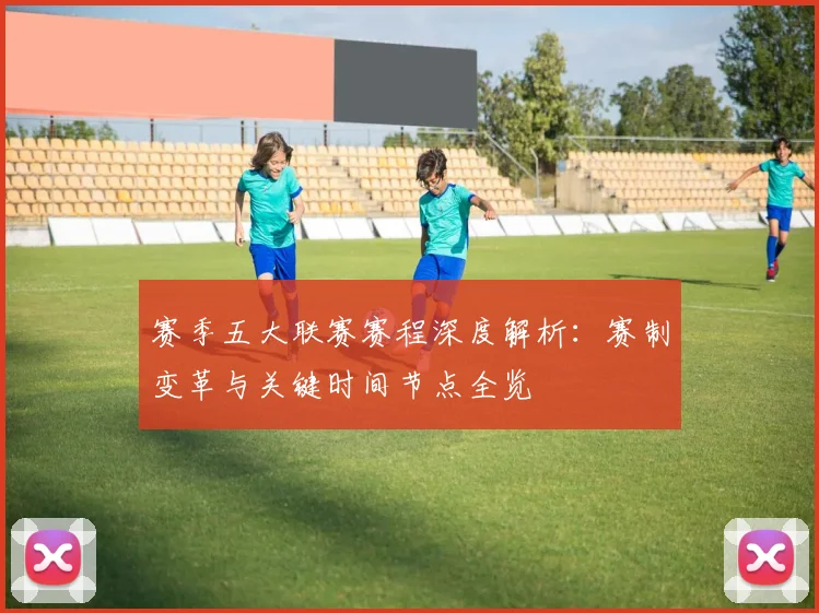 赛季五大联赛赛程深度解析：赛制变革与关键时间节点全览