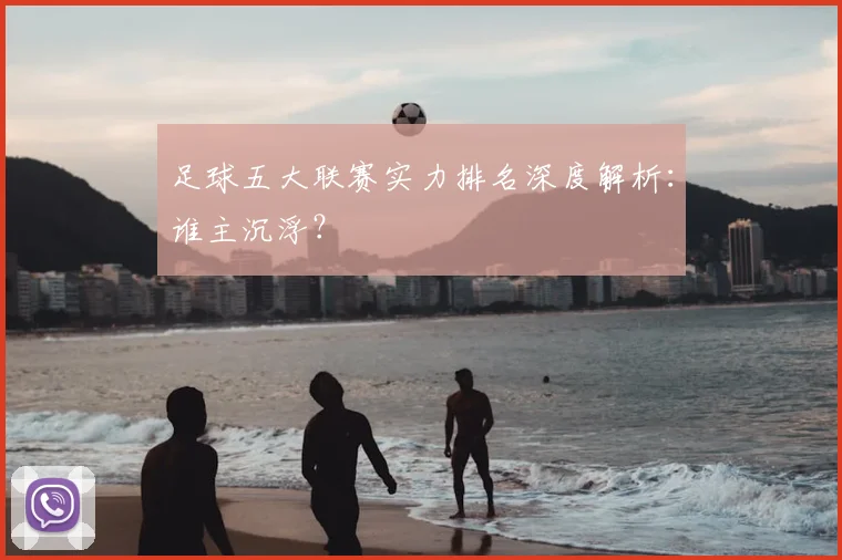 足球五大联赛实力排名深度解析:谁主沉浮?