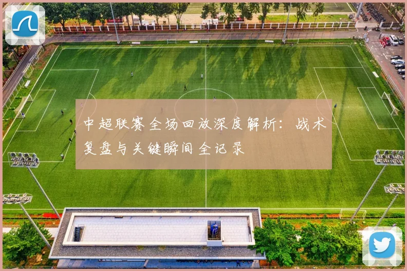 中超联赛全场回放深度解析:战术复盘与关键瞬间全记录