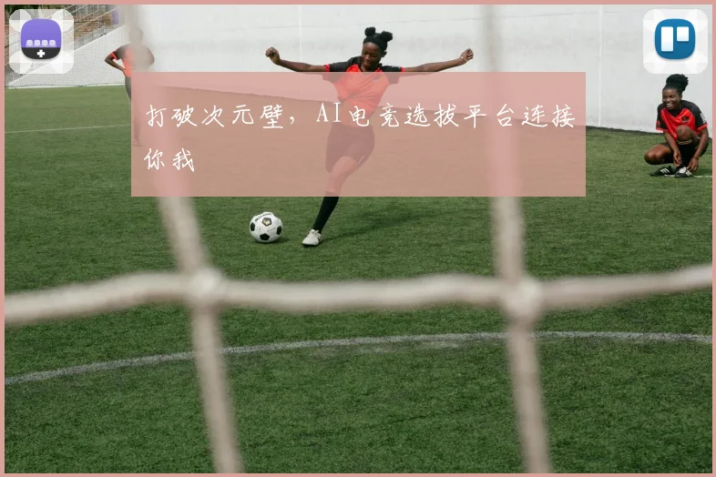 打破次元壁,AI电竞选拔平台连接你我