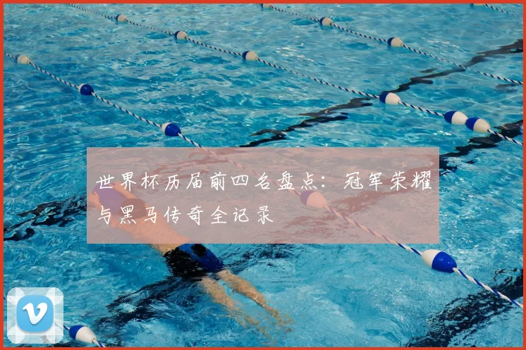 世界杯历届前四名盘点:冠军荣耀与黑马传奇全记录