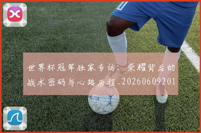 世界杯冠军独家专访：荣耀背后的战术密码与心路历程_20260609201304