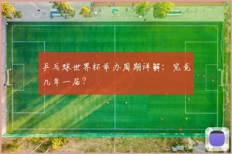 乒乓球世界杯举办周期详解:究竟几年一届?