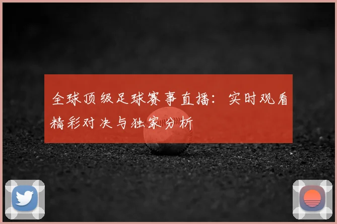 全球顶级足球赛事直播:实时观看精彩对决与独家分析