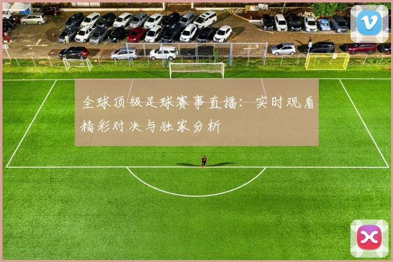 全球顶级足球赛事直播:实时观看精彩对决与独家分析