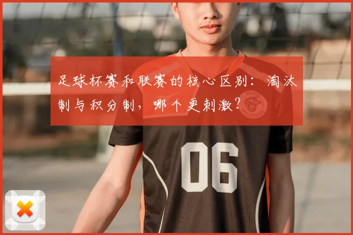 足球杯赛和联赛的核心区别：淘汰制与积分制，哪个更刺激？