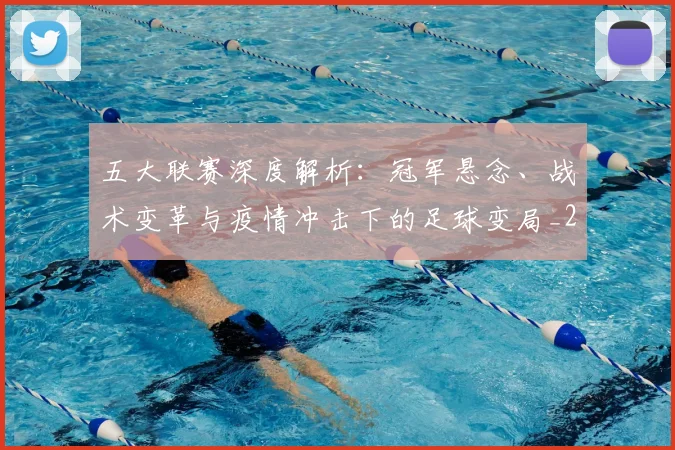 五大联赛深度解析:冠军悬念、战术变革与疫情冲击下的足球变局_20260611141736